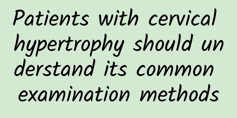 Patients with cervical hypertrophy should understand its common examination methods