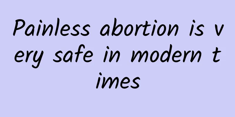 Painless abortion is very safe in modern times