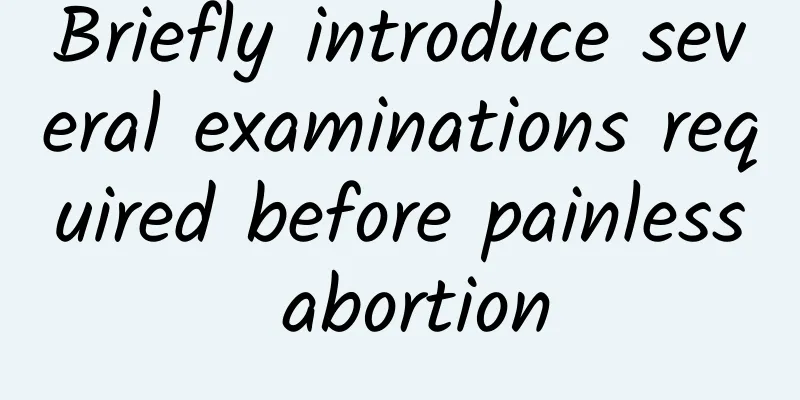 Briefly introduce several examinations required before painless abortion