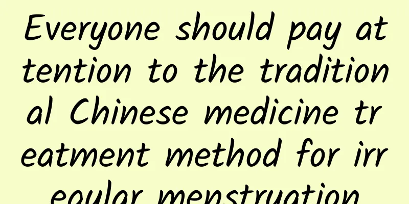 Everyone should pay attention to the traditional Chinese medicine treatment method for irregular menstruation