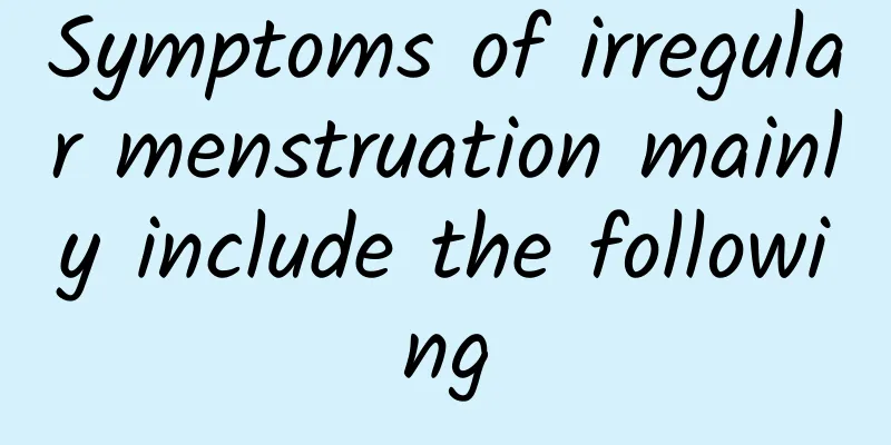 Symptoms of irregular menstruation mainly include the following