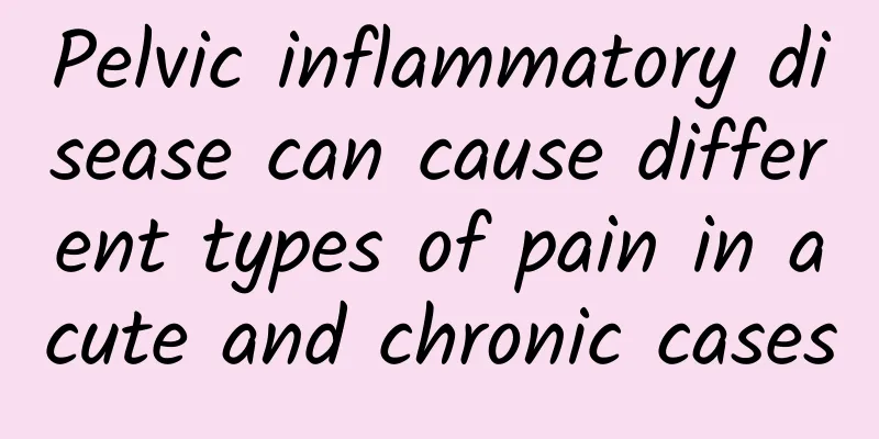 Pelvic inflammatory disease can cause different types of pain in acute and chronic cases