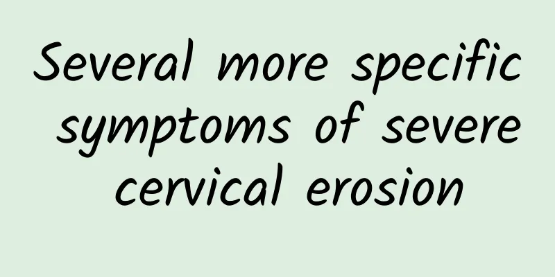 Several more specific symptoms of severe cervical erosion