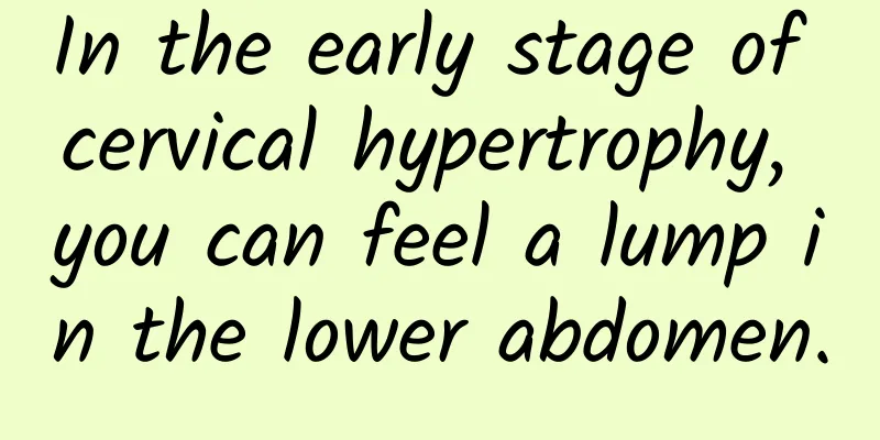 In the early stage of cervical hypertrophy, you can feel a lump in the lower abdomen.