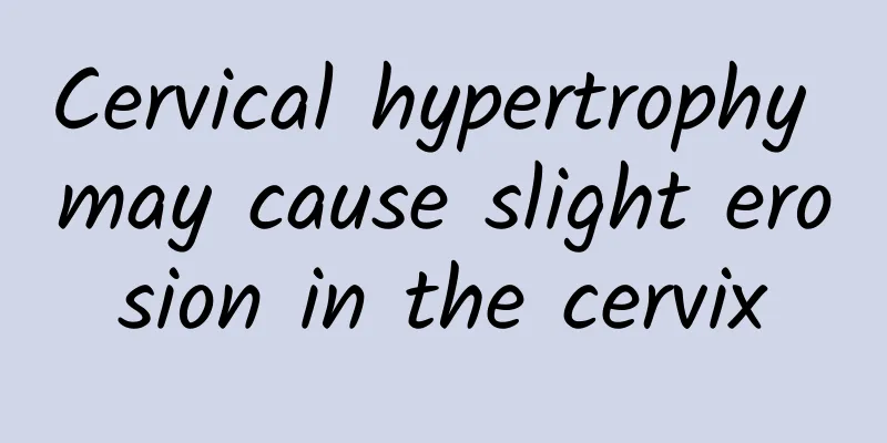 Cervical hypertrophy may cause slight erosion in the cervix
