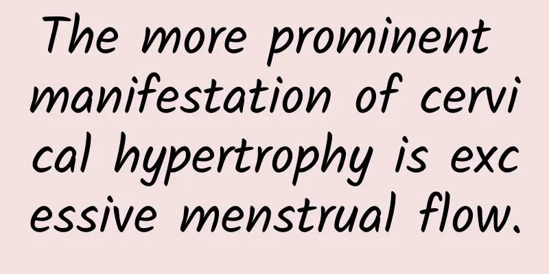 The more prominent manifestation of cervical hypertrophy is excessive menstrual flow.