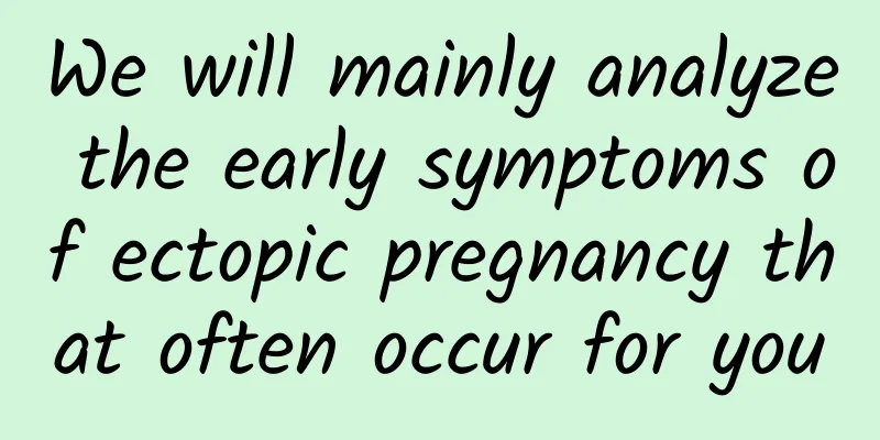We will mainly analyze the early symptoms of ectopic pregnancy that often occur for you