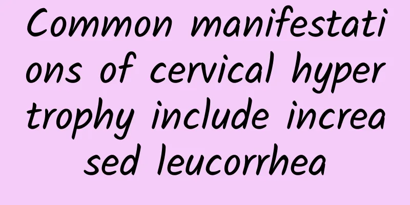 Common manifestations of cervical hypertrophy include increased leucorrhea