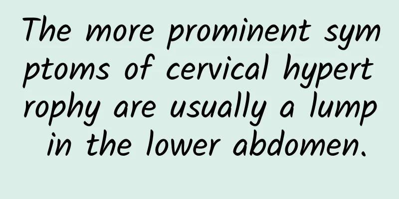 The more prominent symptoms of cervical hypertrophy are usually a lump in the lower abdomen.