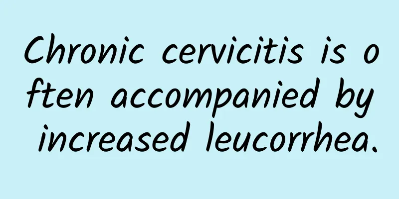 Chronic cervicitis is often accompanied by increased leucorrhea.