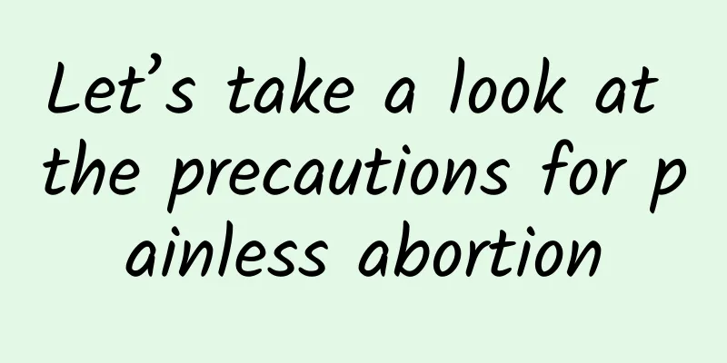 Let’s take a look at the precautions for painless abortion
