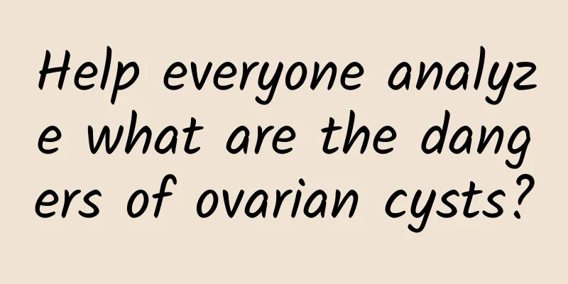 Help everyone analyze what are the dangers of ovarian cysts?