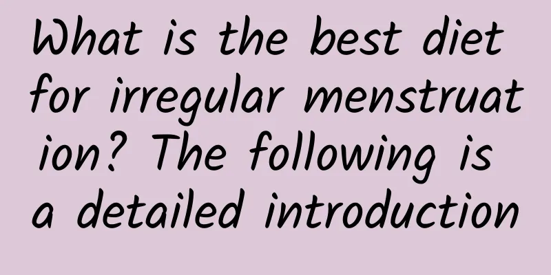 What is the best diet for irregular menstruation? The following is a detailed introduction