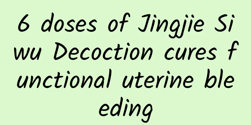 6 doses of Jingjie Siwu Decoction cures functional uterine bleeding