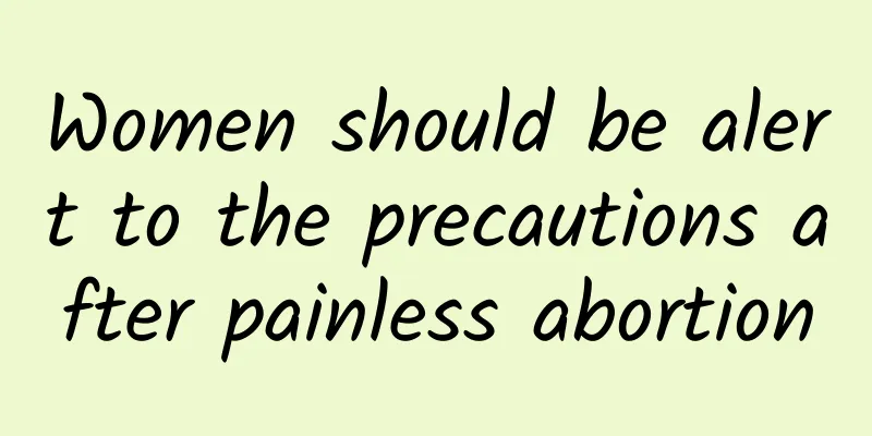 Women should be alert to the precautions after painless abortion