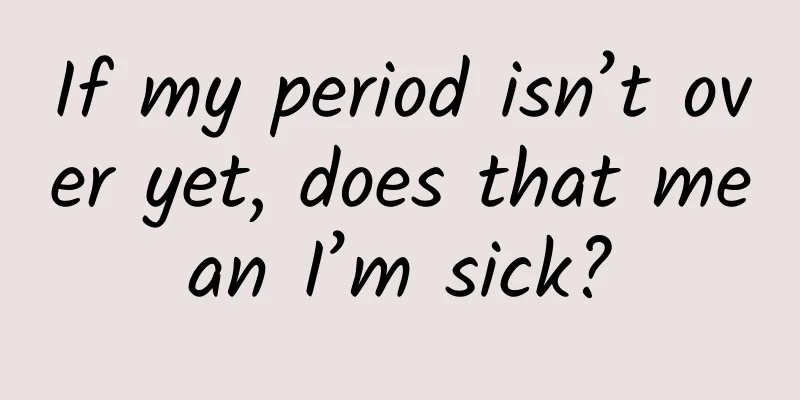 If my period isn’t over yet, does that mean I’m sick?