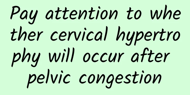Pay attention to whether cervical hypertrophy will occur after pelvic congestion