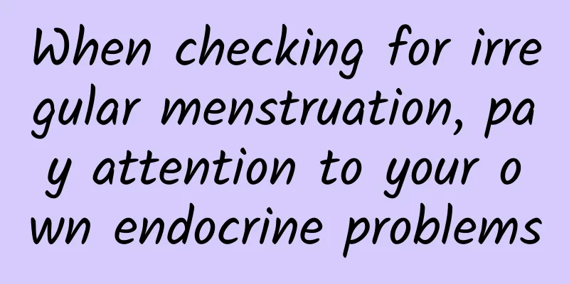 When checking for irregular menstruation, pay attention to your own endocrine problems