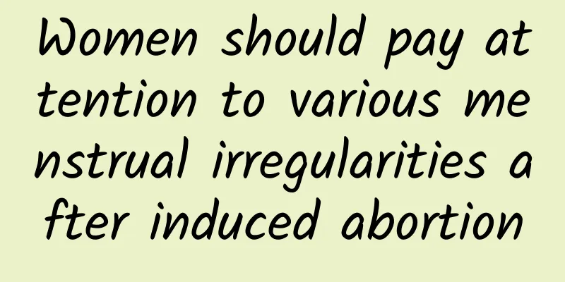 Women should pay attention to various menstrual irregularities after induced abortion