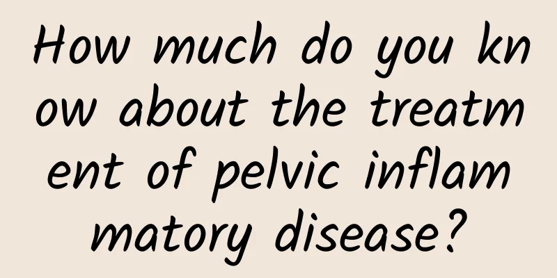 How much do you know about the treatment of pelvic inflammatory disease?