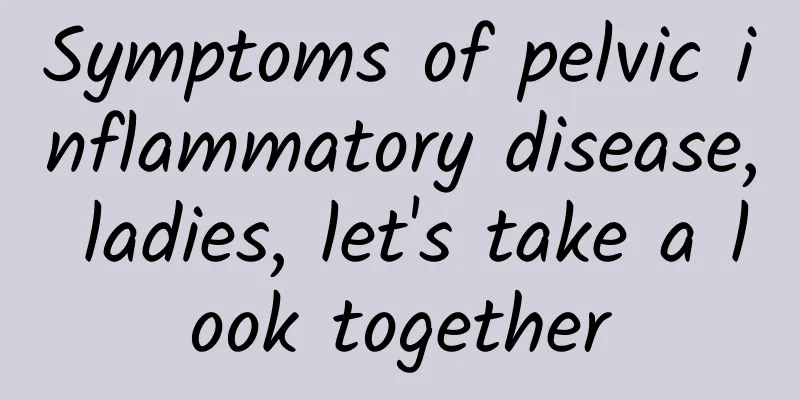 Symptoms of pelvic inflammatory disease, ladies, let's take a look together