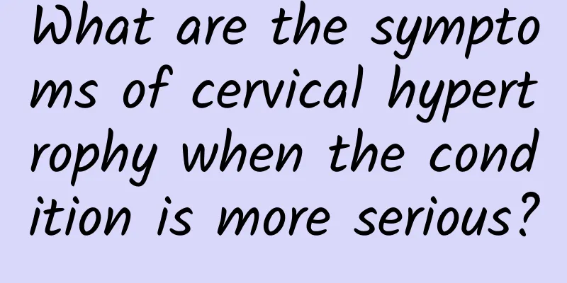 What are the symptoms of cervical hypertrophy when the condition is more serious?