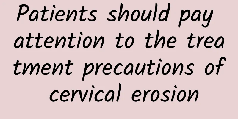 Patients should pay attention to the treatment precautions of cervical erosion