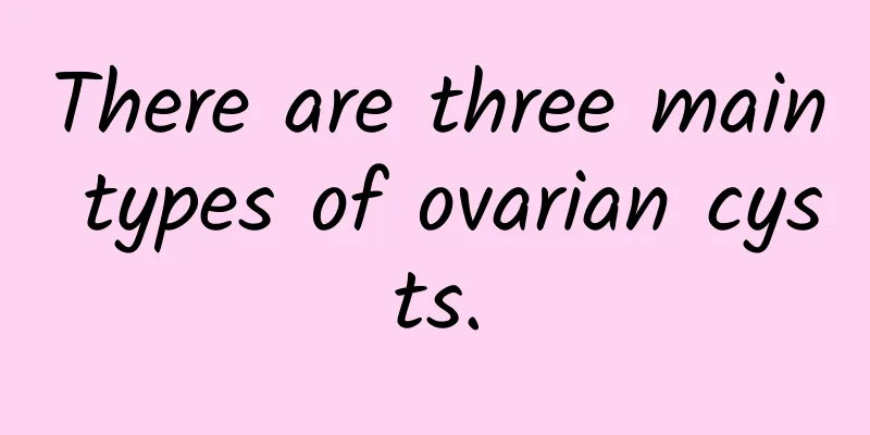 There are three main types of ovarian cysts.