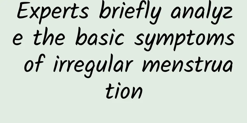 Experts briefly analyze the basic symptoms of irregular menstruation
