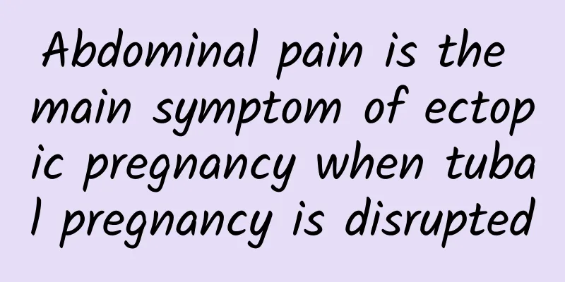Abdominal pain is the main symptom of ectopic pregnancy when tubal pregnancy is disrupted