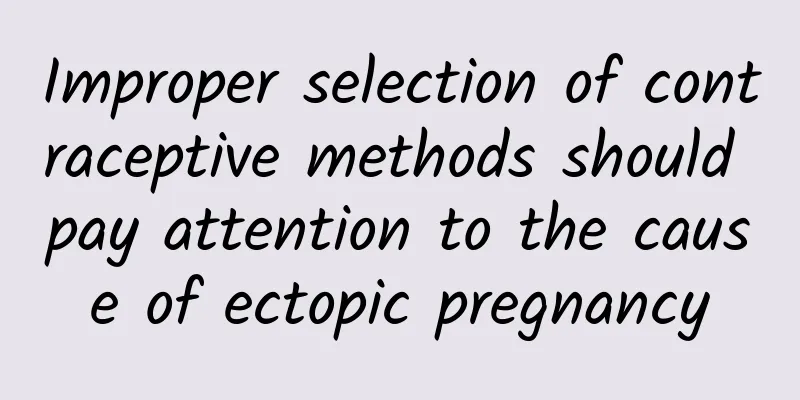 Improper selection of contraceptive methods should pay attention to the cause of ectopic pregnancy