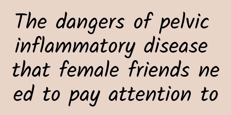The dangers of pelvic inflammatory disease that female friends need to pay attention to