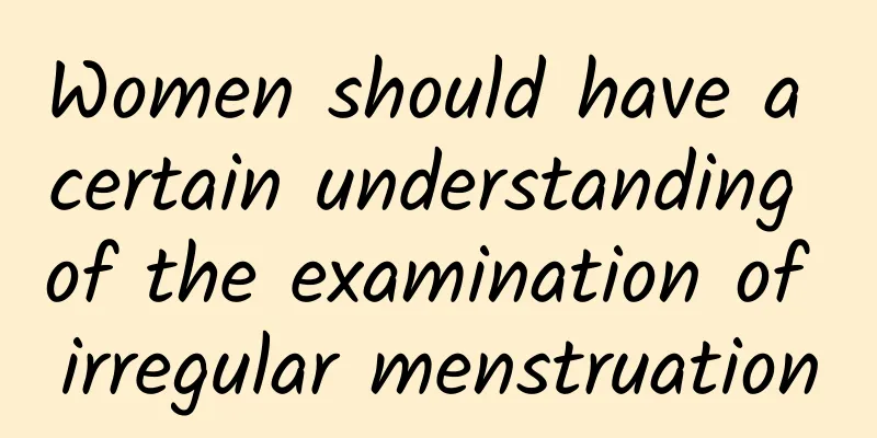 Women should have a certain understanding of the examination of irregular menstruation