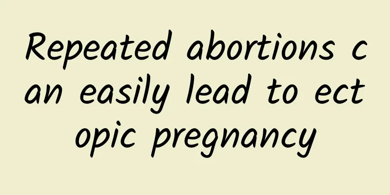 Repeated abortions can easily lead to ectopic pregnancy