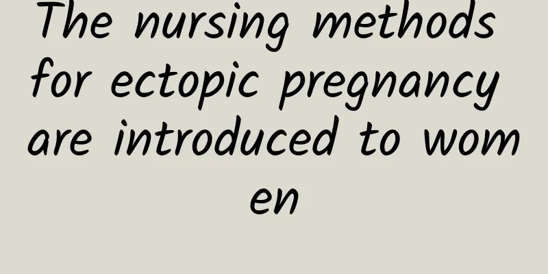 The nursing methods for ectopic pregnancy are introduced to women