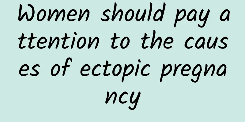 Women should pay attention to the causes of ectopic pregnancy