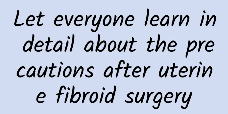 Let everyone learn in detail about the precautions after uterine fibroid surgery