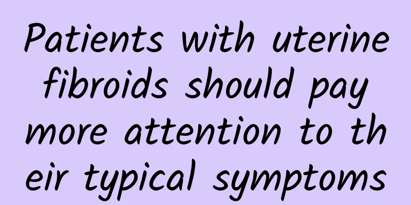 Patients with uterine fibroids should pay more attention to their typical symptoms