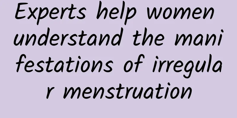 Experts help women understand the manifestations of irregular menstruation