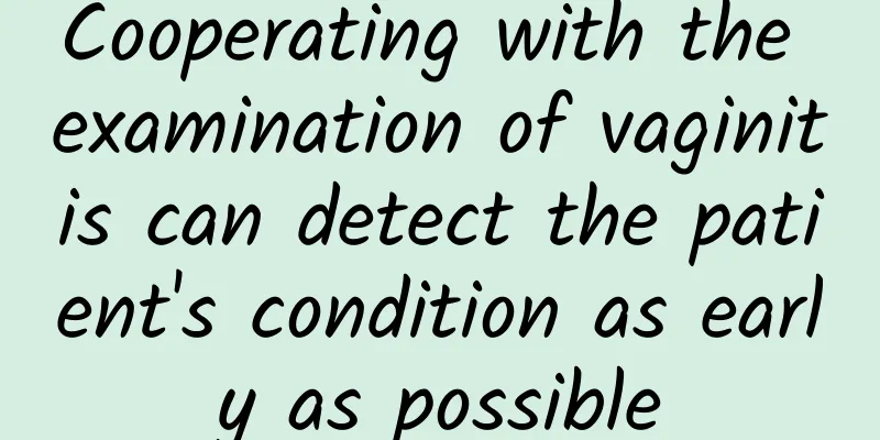 Cooperating with the examination of vaginitis can detect the patient's condition as early as possible