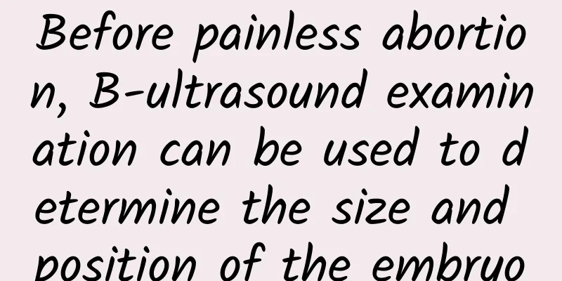 Before painless abortion, B-ultrasound examination can be used to determine the size and position of the embryo