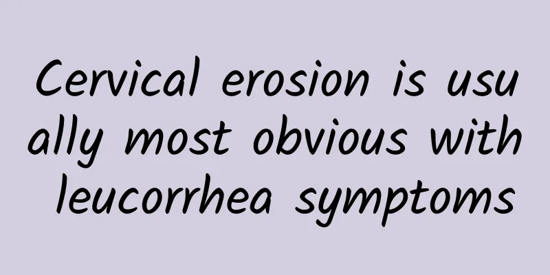 Cervical erosion is usually most obvious with leucorrhea symptoms
