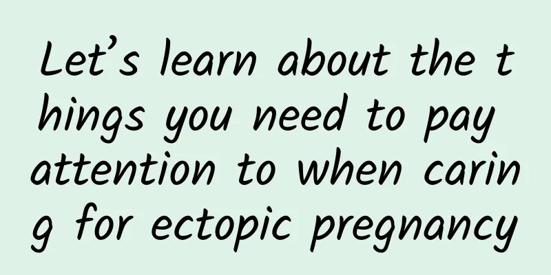 Let’s learn about the things you need to pay attention to when caring for ectopic pregnancy