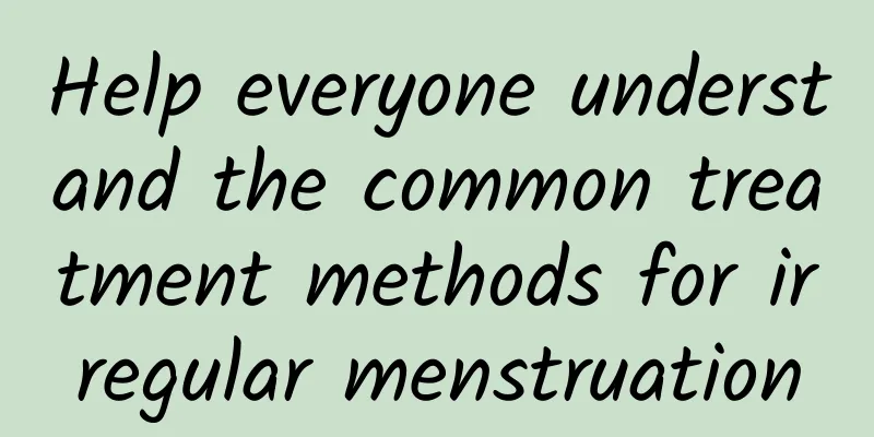 Help everyone understand the common treatment methods for irregular menstruation