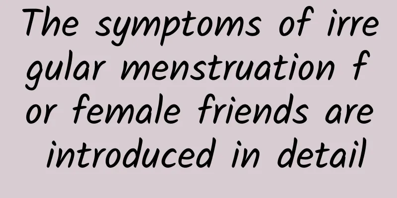 The symptoms of irregular menstruation for female friends are introduced in detail