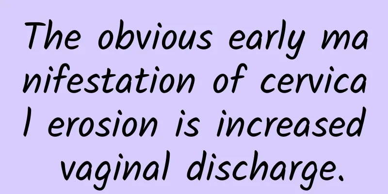 The obvious early manifestation of cervical erosion is increased vaginal discharge.