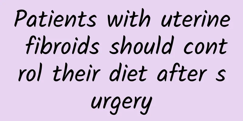 Patients with uterine fibroids should control their diet after surgery