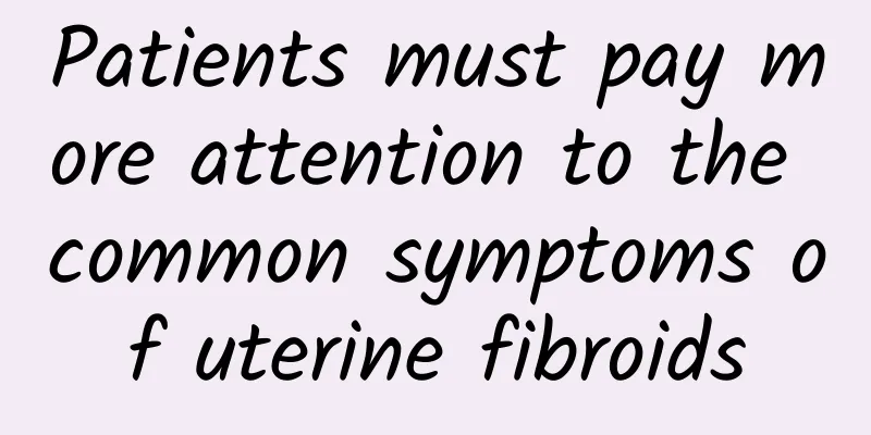 Patients must pay more attention to the common symptoms of uterine fibroids