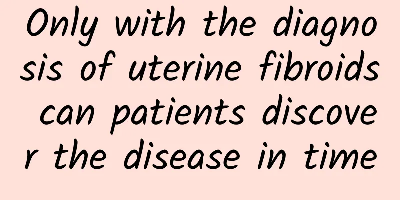 Only with the diagnosis of uterine fibroids can patients discover the disease in time