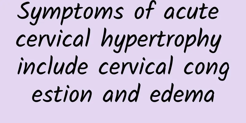 Symptoms of acute cervical hypertrophy include cervical congestion and edema